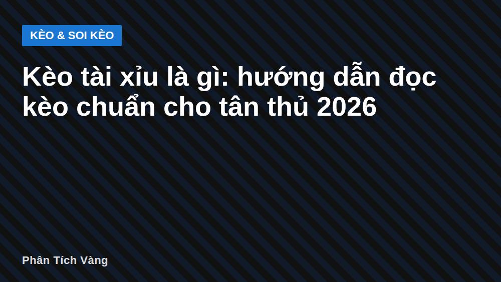 Kèo tài xỉu là gì: hướng dẫn đọc kèo chuẩn cho tân thủ 2026