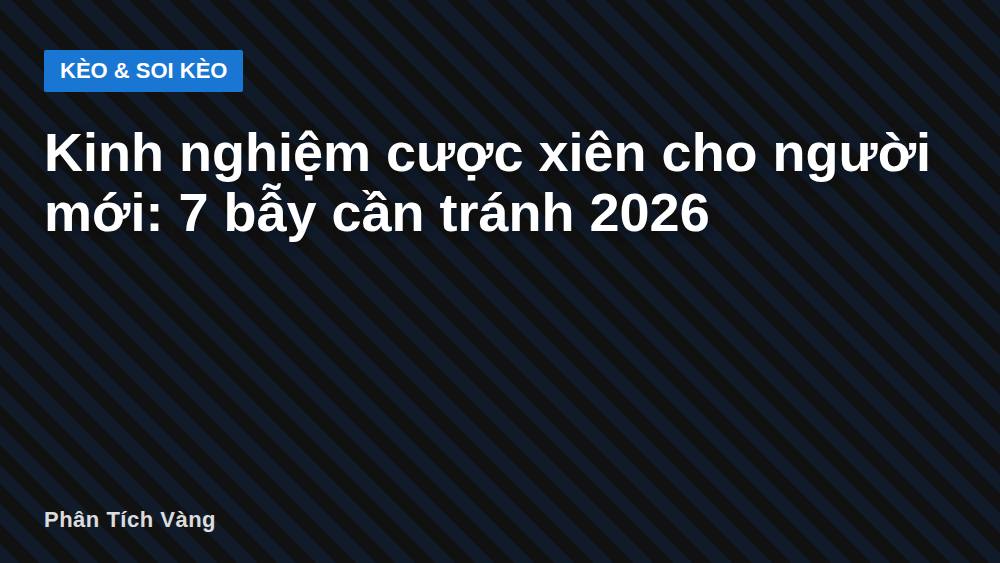 Kinh nghiệm cược xiên cho người mới: 7 bẫy cần tránh 2026