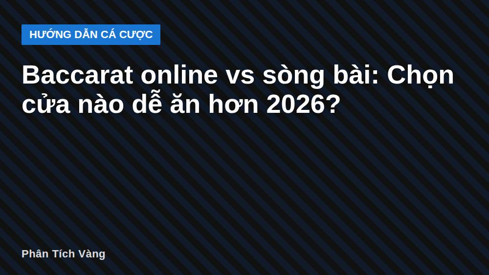Baccarat online vs sòng bài: Chọn cửa nào dễ ăn hơn 2026?
