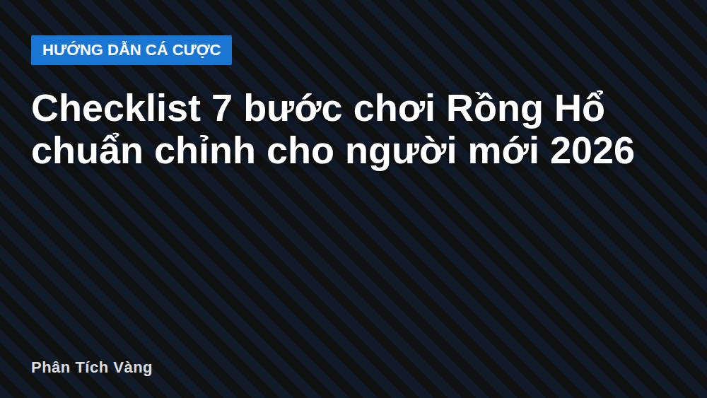 Checklist 7 bước chơi Rồng Hổ chuẩn chỉnh cho người mới 2026