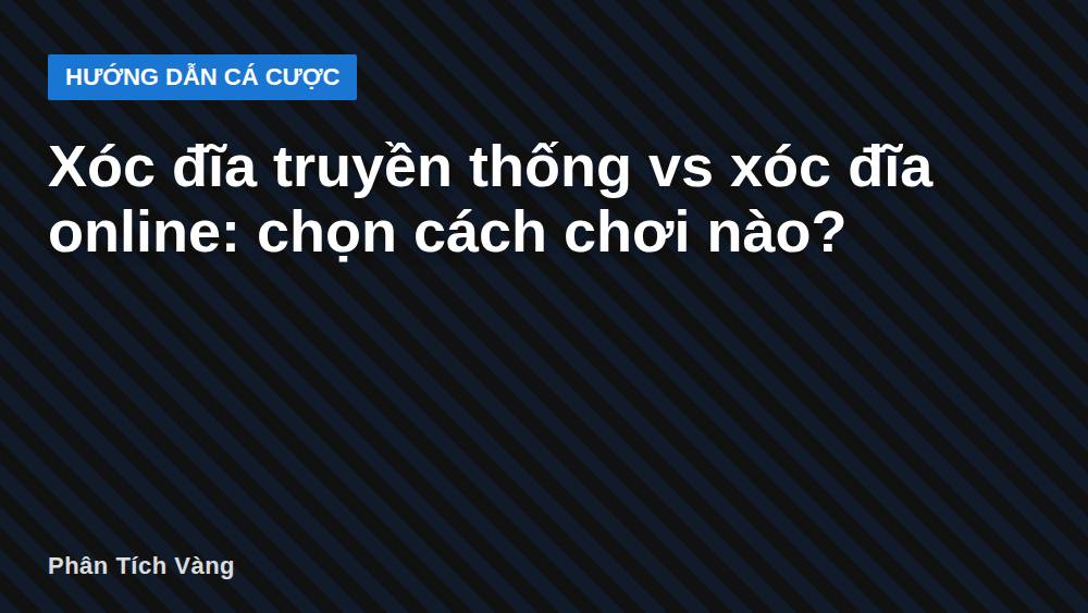 Xóc đĩa truyền thống vs xóc đĩa online: chọn cách chơi nào?