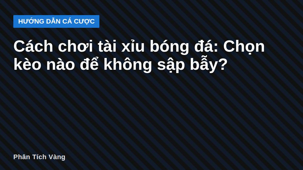 Cách chơi tài xỉu bóng đá: Chọn kèo nào để không sập bẫy?