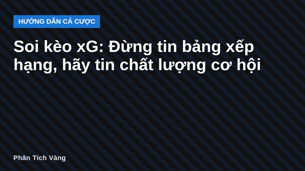 Soi kèo xG: Đừng tin bảng xếp hạng, hãy tin chất lượng cơ hội